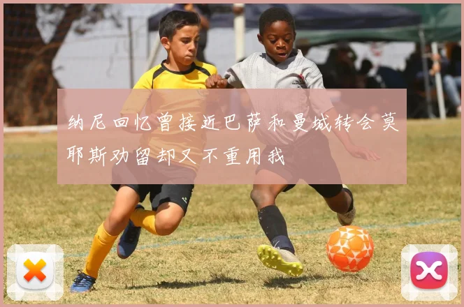 纳尼回忆曾接近巴萨和曼城转会莫耶斯劝留却又不重用我