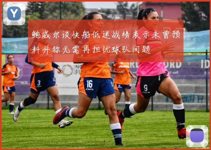 鲍威尔谈快船低迷战绩表示未曾预料并称无需再担忧球队问题