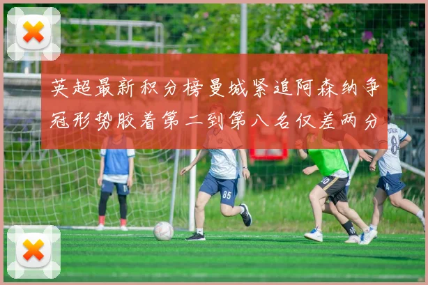 英超最新积分榜曼城紧追阿森纳争冠形势胶着第二到第八名仅差两分
