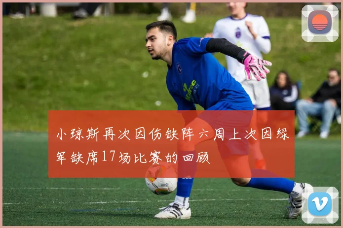 小琼斯再次因伤缺阵六周上次因绿军缺席17场比赛的回顾