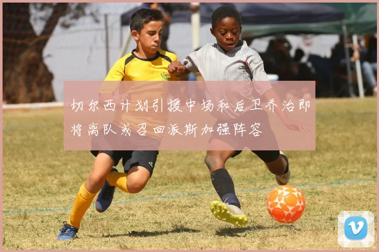 切尔西计划引援中场和后卫乔治即将离队或召回派斯加强阵容
