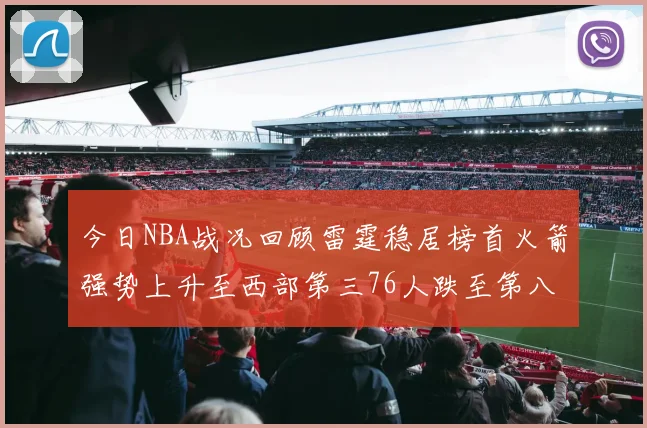 今日NBA战况回顾雷霆稳居榜首火箭强势上升至西部第三76人跌至第八位
