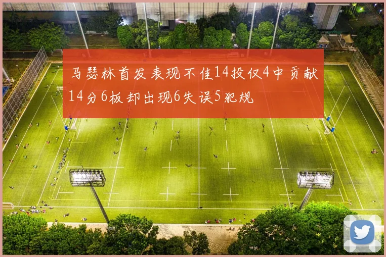 马瑟林首发表现不佳14投仅4中贡献14分6板却出现6失误5犯规
