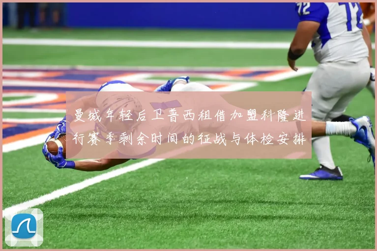 曼城年轻后卫普西租借加盟科隆进行赛季剩余时间的征战与体检安排