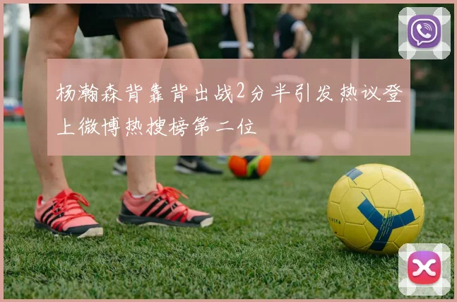 杨瀚森背靠背出战2分半引发热议登上微博热搜榜第二位
