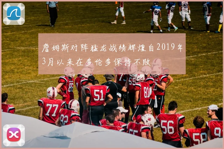 詹姆斯对阵猛龙战绩辉煌自2019年3月以来在多伦多保持不败