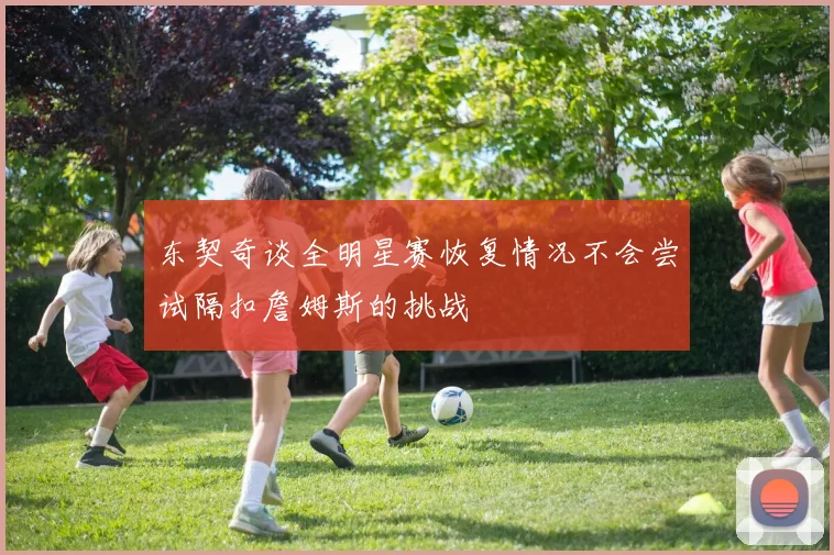 东契奇谈全明星赛恢复情况不会尝试隔扣詹姆斯的挑战