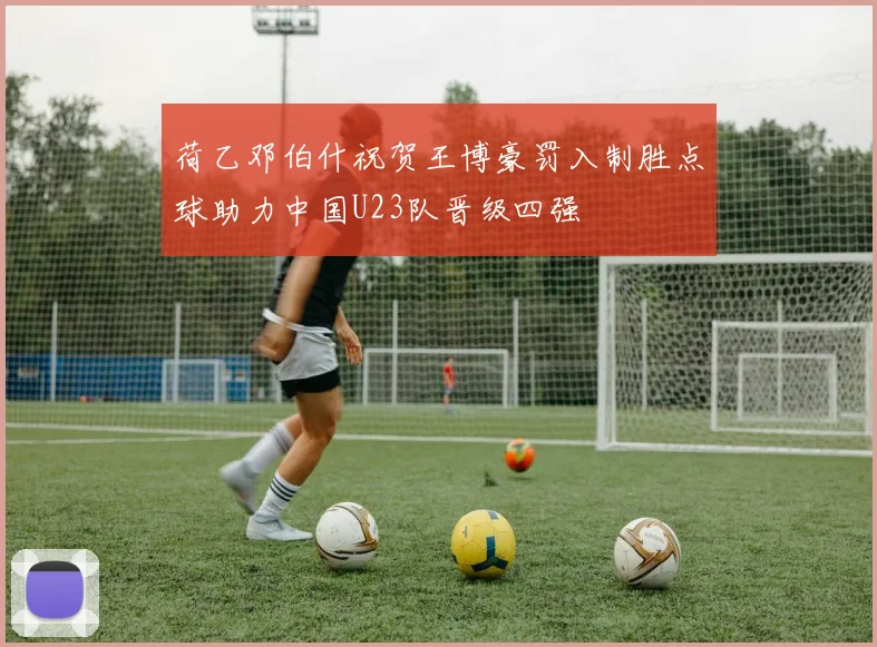 荷乙邓伯什祝贺王博豪罚入制胜点球助力中国U23队晋级四强