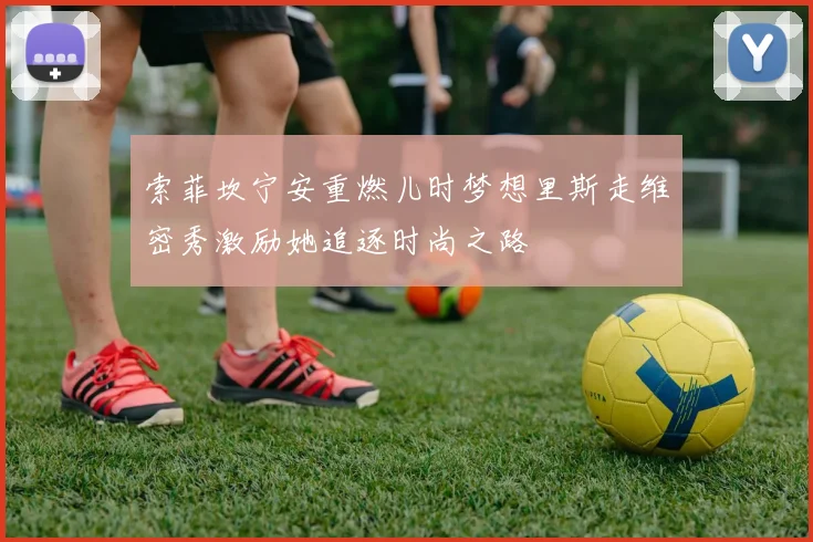 索菲坎宁安重燃儿时梦想里斯走维密秀激励她追逐时尚之路