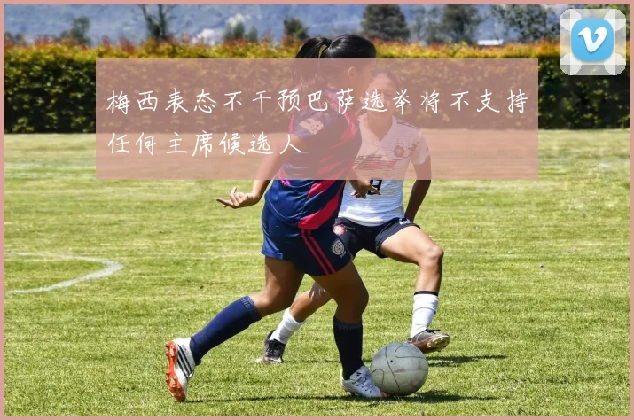 梅西表态不干预巴萨选举将不支持任何主席候选人