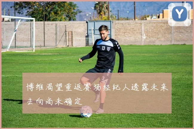 博维渴望重返赛场经纪人透露未来去向尚未确定