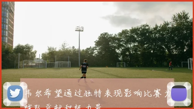 韦尔希望通过独特表现影响比赛为球队贡献积极力量