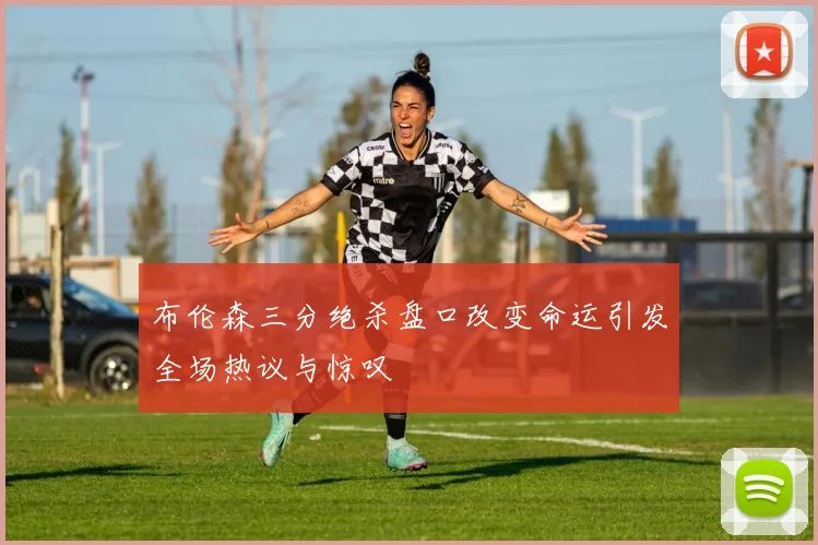 布伦森三分绝杀盘口改变命运引发全场热议与惊叹
