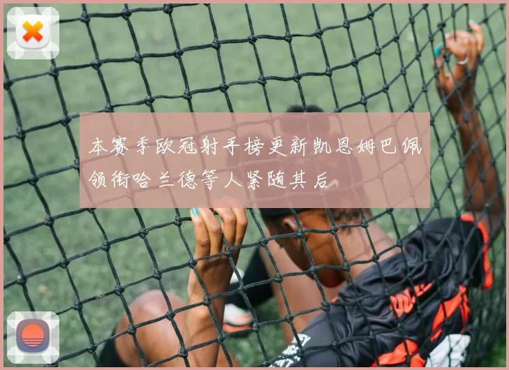 本赛季欧冠射手榜更新凯恩姆巴佩领衔哈兰德等人紧随其后
