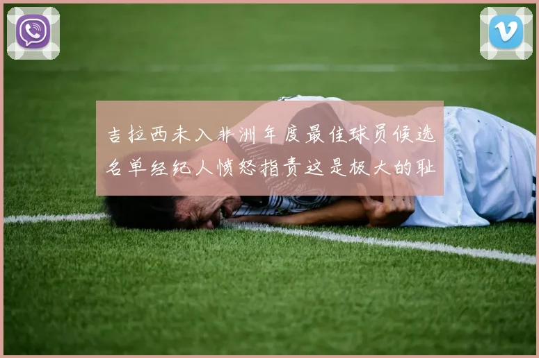 吉拉西未入非洲年度最佳球员候选名单经纪人愤怒指责这是极大的耻辱