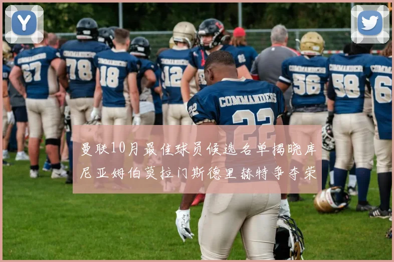 曼联10月最佳球员候选名单揭晓库尼亚姆伯莫拉门斯德里赫特争夺荣誉