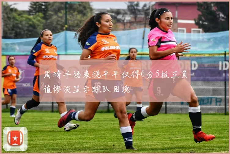 周琦半场表现平平仅得6分5板正负值惨淡显示球队困境