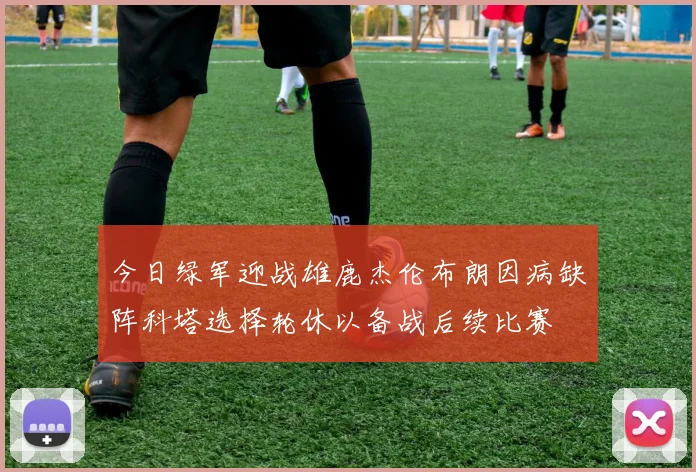 今日绿军迎战雄鹿杰伦布朗因病缺阵科塔选择轮休以备战后续比赛