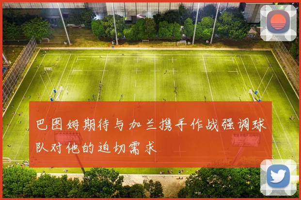 巴图姆期待与加兰携手作战强调球队对他的迫切需求