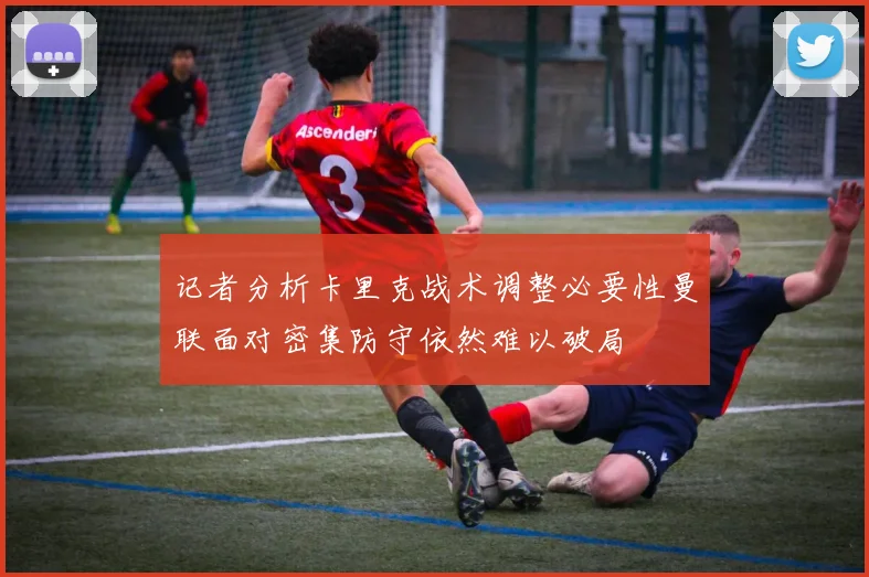 记者分析卡里克战术调整必要性曼联面对密集防守依然难以破局