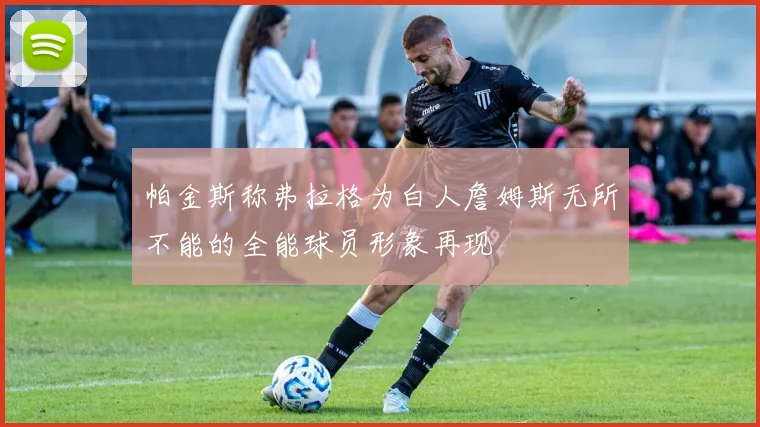 帕金斯称弗拉格为白人詹姆斯无所不能的全能球员形象再现