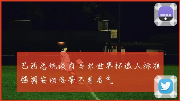 巴西总统谈内马尔世界杯选人标准强调安切洛蒂不看名气