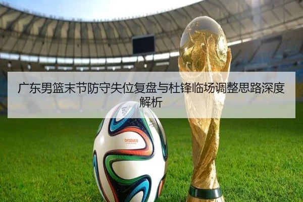 广东男篮末节防守失位复盘与杜锋临场调整思路深度解析